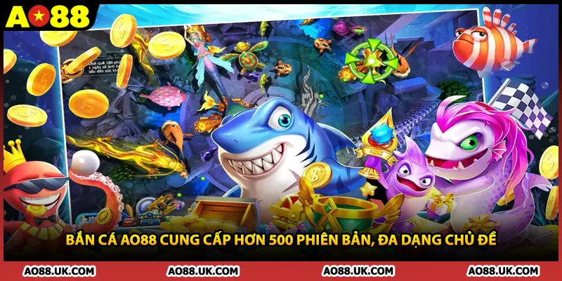 Bắn cá AO88 cung cấp hơn 500 phiên bản, đa dạng chủ đề