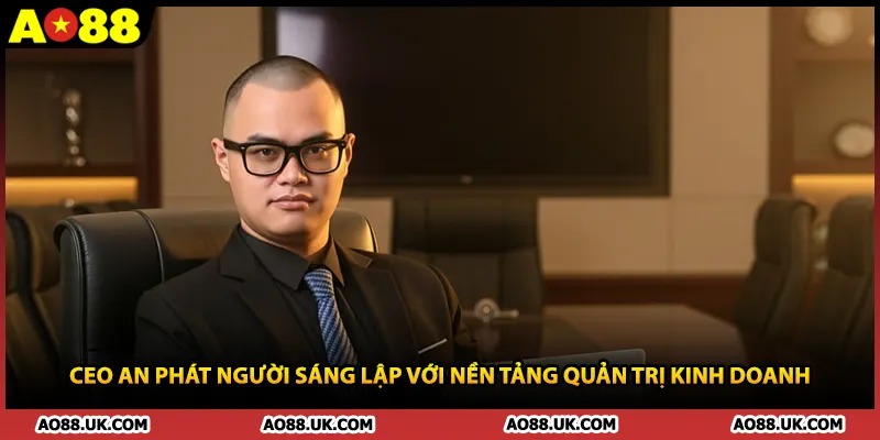 CEO An Phát người sáng lập với nền tảng quản trị kinh doanh