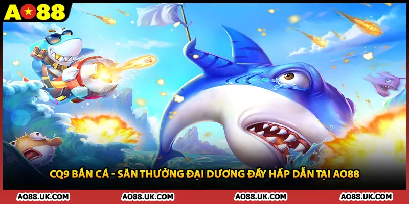 CQ9 Bắn Cá - Săn Thưởng Đại Dương Đầy Hấp Dẫn Tại AO88