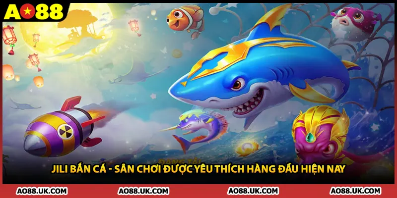 Jili Bắn Cá - Sân Chơi Được Yêu Thích Hàng Đầu Hiện Nay