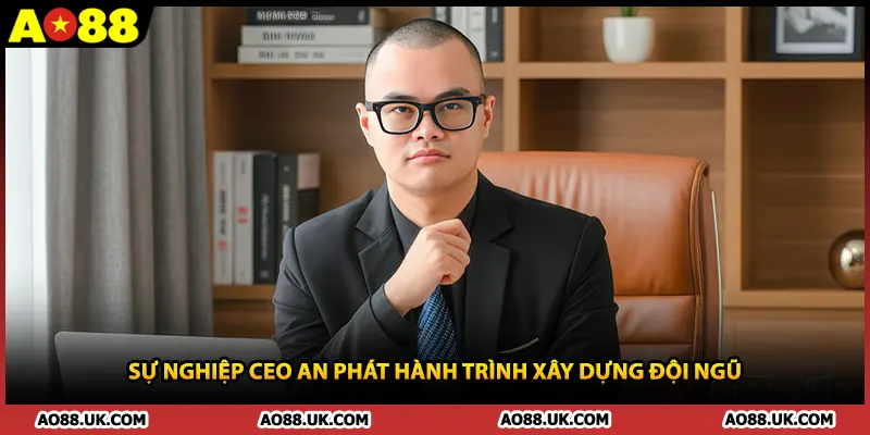 Sự nghiệp CEO An Phát hành trình xây dựng đội ngũ 